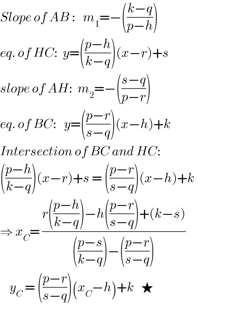 Slope of AB :   m_1 =−(((k−q)/(p−h)))  eq. of HC:  y=(((p−h)/(k−q)))(x−r)+s  slope of AH:  m_2 =−(((s−q)/(p−r)))  eq. of BC:   y=(((p−r)/(s−q)))(x−h)+k  Intersection of BC and HC:  (((p−h)/(k−q)))(x−r)+s = (((p−r)/(s−q)))(x−h)+k  ⇒ x_C = ((r(((p−h)/(k−q)))−h(((p−r)/(s−q)))+(k−s))/((((p−s)/(k−q)))−(((p−r)/(s−q)))))      y_C  = (((p−r)/(s−q)))(x_C −h)+k   ★    