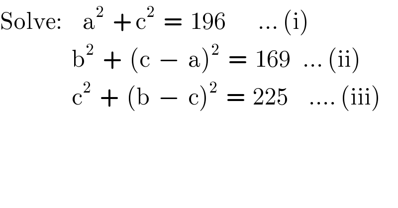 Solve:     a^2   + c^2   =  196        ... (i)                    b^2   +  (c  −  a)^2   =  169   ... (ii)                    c^2   +  (b  −  c)^2   =  225     .... (iii)  