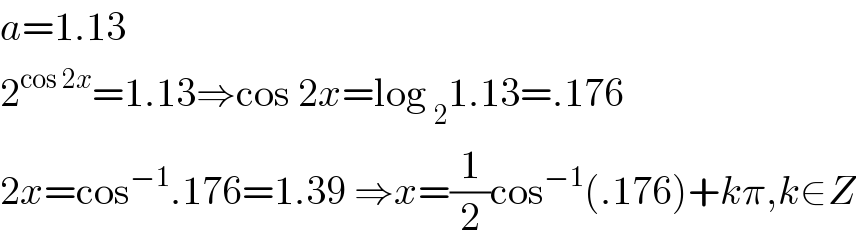 a=1.13  2^(cos 2x) =1.13⇒cos 2x=log _2 1.13=.176  2x=cos^(−1) .176=1.39 ⇒x=(1/2)cos^(−1) (.176)+kπ,k∈Z  