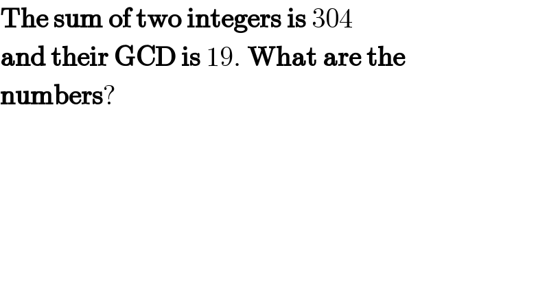 The sum of two integers is 304  and their GCD is 19. What are the  numbers?  