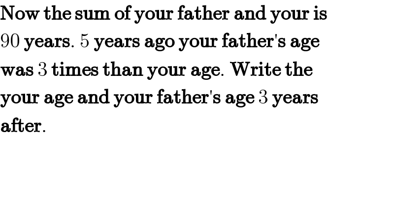 Now the sum of your father and your is  90 years. 5 years ago your father′s age  was 3 times than your age. Write the  your age and your father′s age 3 years  after.  