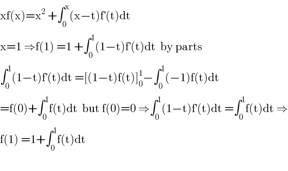 xf(x)=x^2  +∫_0 ^x (x−t)f^′ (t)dt   x=1 ⇒f(1) =1 +∫_0 ^1 (1−t)f^′ (t)dt  by parts  ∫_0 ^1 (1−t)f^′ (t)dt =[(1−t)f(t)]_0 ^1 −∫_0 ^1 (−1)f(t)dt  =f(0)+∫_0 ^1 f(t)dt  but f(0)=0 ⇒∫_0 ^1 (1−t)f^′ (t)dt =∫_0 ^1 f(t)dt ⇒  f(1) =1+∫_0 ^1 f(t)dt    