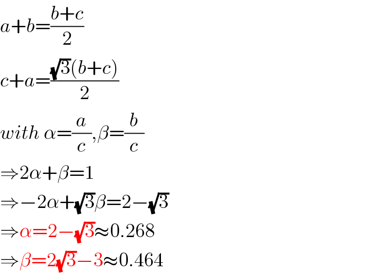 a+b=((b+c)/2)  c+a=(((√3)(b+c))/2)  with α=(a/c),β=(b/c)  ⇒2α+β=1  ⇒−2α+(√3)β=2−(√3)  ⇒α=2−(√3)≈0.268  ⇒β=2(√3)−3≈0.464  