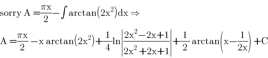 sorry A =((πx)/2)−∫ arctan(2x^2 )dx ⇒  A =((πx)/2) −x arctan(2x^2 )+(1/4)ln∣((2x^2 −2x+1)/(2x^2  +2x+1))∣+(1/2) arctan(x−(1/(2x))) +C  