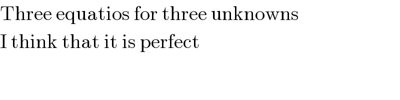 Three equatios for three unknowns  I think that it is perfect  