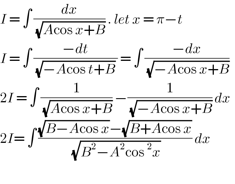 I = ∫ (dx/(√(Acos x+B))) . let x = π−t   I = ∫ ((−dt)/((√(−Acos t+B)) )) = ∫ ((−dx)/(√(−Acos x+B)))  2I = ∫ (1/(√(Acos x+B))) −(1/(√(−Acos x+B))) dx  2I= ∫ (((√(B−Acos x))−(√(B+Acos x)))/(√(B^2 −A^2 cos ^2 x))) dx    