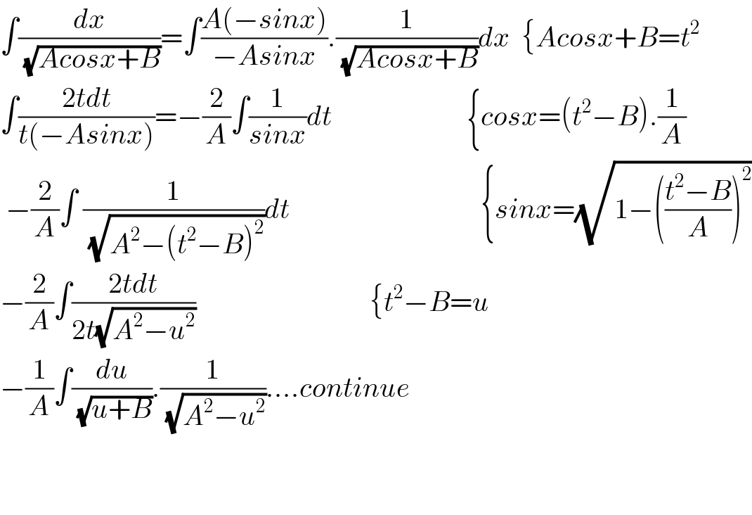 ∫(dx/(√(Acosx+B)))=∫((A(−sinx))/(−Asinx)).(1/(√(Acosx+B)))dx  {Acosx+B=t^2   ∫((2tdt)/(t(−Asinx)))=−(2/A)∫(1/(sinx))dt                        {cosx=(t^2 −B).(1/A)   −(2/A)∫ (1/(√(A^2 −(t^2 −B)^2 )))dt                                  {sinx=(√(1−(((t^2 −B)/A))^2 ))  −(2/A)∫((2tdt)/(2t(√(A^2 −u^2 ))))                               {t^2 −B=u  −(1/A)∫(du/(√(u+B))).(1/(√(A^2 −u^2 )))....continue      