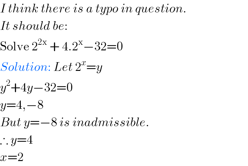 I think there is a typo in question.  It should be:  Solve 2^(2x)  + 4.2^x −32=0  Solution: Let 2^x =y  y^2 +4y−32=0  y=4,−8  But y=−8 is inadmissible.  ∴ y=4  x=2  