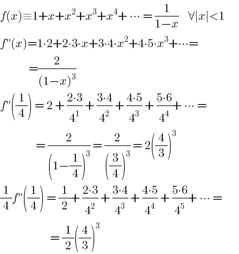f(x)≡1+x+x^2 +x^3 +x^4 + ∙∙∙ = (1/(1−x))    ∀∣x∣<1  f′′(x)=1∙2+2∙3∙x+3∙4∙x^2 +4∙5∙x^3 +∙∙∙=              =(2/((1−x)^3 ))  f′′((1/4)) = 2 + ((2∙3)/4^1 ) + ((3∙4)/4^2 ) + ((4∙5)/4^3 ) + ((5∙6)/4^4 )+ ∙∙∙ =                 = (2/((1−(1/4))^3 )) = (2/(((3/4))^3 )) = 2((4/3))^3   (1/4)f′′((1/4)) = (1/2)+ ((2∙3)/4^2 ) + ((3∙4)/4^3 ) + ((4∙5)/4^4 ) + ((5∙6)/4^5 )+ ∙∙∙ =                       = (1/2)((4/3))^3   