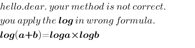 hello.dear. your method is not correct.  you apply the log in wrong formula.  log(a+b)≠loga×logb  