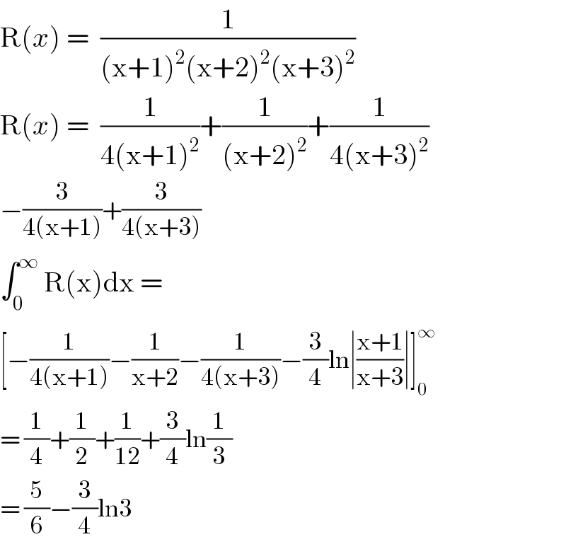 R(x) =  (1/((x+1)^2 (x+2)^2 (x+3)^2 ))  R(x) =  (1/(4(x+1)^2 ))+(1/((x+2)^2 ))+(1/(4(x+3)^2 ))  −(3/(4(x+1)))+(3/(4(x+3)))  ∫_0 ^∞  R(x)dx =  [−(1/(4(x+1)))−(1/(x+2))−(1/(4(x+3)))−(3/4)ln∣((x+1)/(x+3))∣]_0 ^∞   = (1/4)+(1/2)+(1/(12))+(3/4)ln(1/3)  = (5/6)−(3/4)ln3  