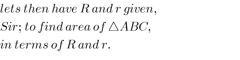 lets then have R and r given,  Sir; to find area of △ABC,  in terms of R and r.  