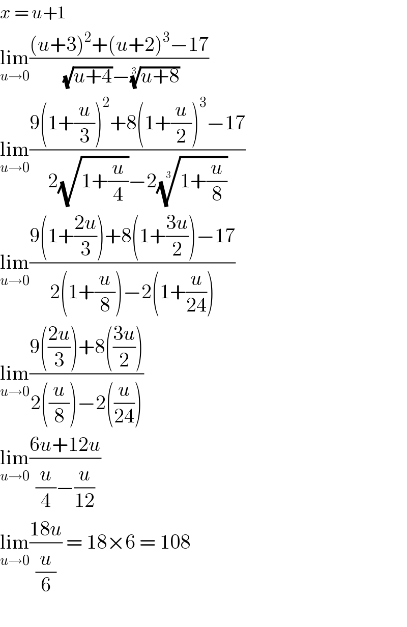 x = u+1  lim_(u→0) (((u+3)^2 +(u+2)^3 −17)/((√(u+4))−((u+8))^(1/3) ))  lim_(u→0) ((9(1+(u/3))^2 +8(1+(u/2))^3 −17)/(2(√(1+(u/4)))−2((1+(u/8)))^(1/3) ))  lim_(u→0) ((9(1+((2u)/3))+8(1+((3u)/2))−17)/(2(1+(u/8))−2(1+(u/(24)))))  lim_(u→0) ((9(((2u)/3))+8(((3u)/2)))/(2((u/8))−2((u/(24)))))  lim_(u→0) ((6u+12u)/((u/4)−(u/(12))))  lim_(u→0) ((18u)/(u/6)) = 18×6 = 108    