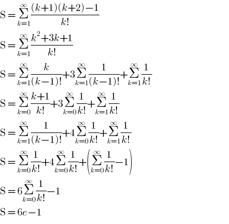 S = Σ_(k=1) ^∞ (((k+1)(k+2)−1)/(k!))  S = Σ_(k=1) ^∞ ((k^2 +3k+1)/(k!))  S = Σ_(k=1) ^∞ (k/((k−1)!))+3Σ_(k=1) ^∞ (1/((k−1)!))+Σ_(k=1) ^∞ (1/(k!))  S = Σ_(k=0) ^∞ ((k+1)/(k!))+3Σ_(k=0) ^∞ (1/(k!))+Σ_(k=1) ^∞ (1/(k!))  S = Σ_(k=1) ^∞ (1/((k−1)!))+4Σ_(k=0) ^∞ (1/(k!))+Σ_(k=1) ^∞ (1/(k!))  S = Σ_(k=0) ^∞ (1/(k!))+4Σ_(k=0) ^∞ (1/(k!))+(Σ_(k=0) ^∞ (1/(k!))−1)  S = 6Σ_(k=0) ^∞ (1/(k!))−1  S = 6e−1  