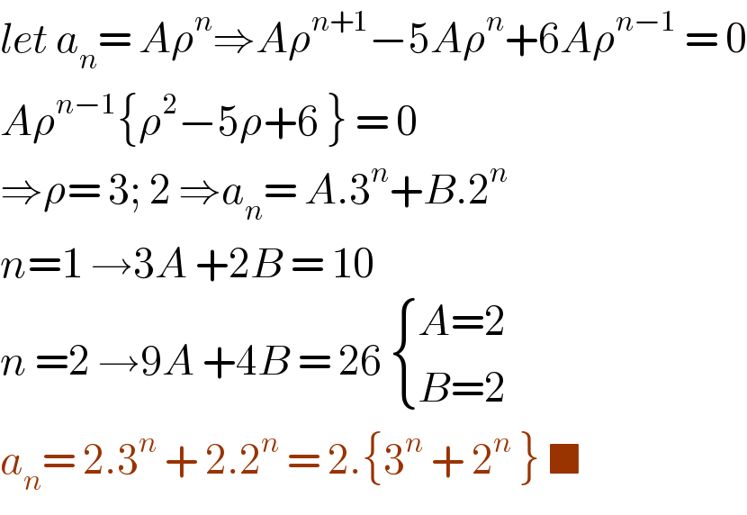 let a_n = Aρ^n ⇒Aρ^(n+1) −5Aρ^n +6Aρ^(n−1)  = 0  Aρ^(n−1) {ρ^2 −5ρ+6 } = 0  ⇒ρ= 3; 2 ⇒a_n = A.3^n +B.2^n   n=1 →3A +2B = 10  n =2 →9A +4B = 26  { ((A=2)),((B=2)) :}  a_n = 2.3^n  + 2.2^n  = 2.{3^n  + 2^n  } ■  