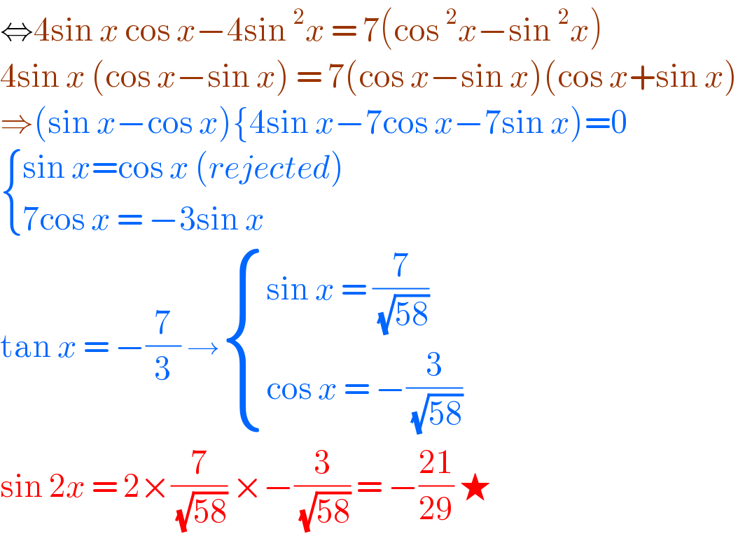 ⇔4sin x cos x−4sin ^2 x = 7(cos ^2 x−sin ^2 x)  4sin x (cos x−sin x) = 7(cos x−sin x)(cos x+sin x)  ⇒(sin x−cos x){4sin x−7cos x−7sin x)=0   { ((sin x=cos x (rejected))),((7cos x = −3sin x )) :}  tan x = −(7/3) → { ((sin x = (7/(√(58))))),((cos x = −(3/(√(58))))) :}  sin 2x = 2×(7/(√(58))) ×−(3/(√(58))) = −((21)/(29)) ★  