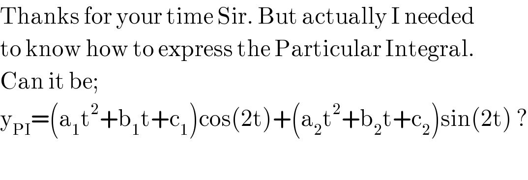Thanks for your time Sir. But actually I needed  to know how to express the Particular Integral.  Can it be;  y_(PI) =(a_1 t^2 +b_1 t+c_1 )cos(2t)+(a_2 t^2 +b_2 t+c_2 )sin(2t) ?    