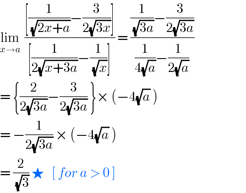 lim_(x→a)   (([(1/(√(2x+a)))−(3/(2(√(3x))))])/([(1/(2(√(x+3a))))−(1/(√x))])) = (((1/(√(3a)))−(3/(2(√(3a)))))/((1/(4(√a)))−(1/(2(√a)))))  = {(2/(2(√(3a))))−(3/(2(√(3a)))) }× (−4(√a) )  = −(1/(2(√(3a)))) × (−4(√a) )  = (2/(√3)) ★   [ for a > 0 ]   