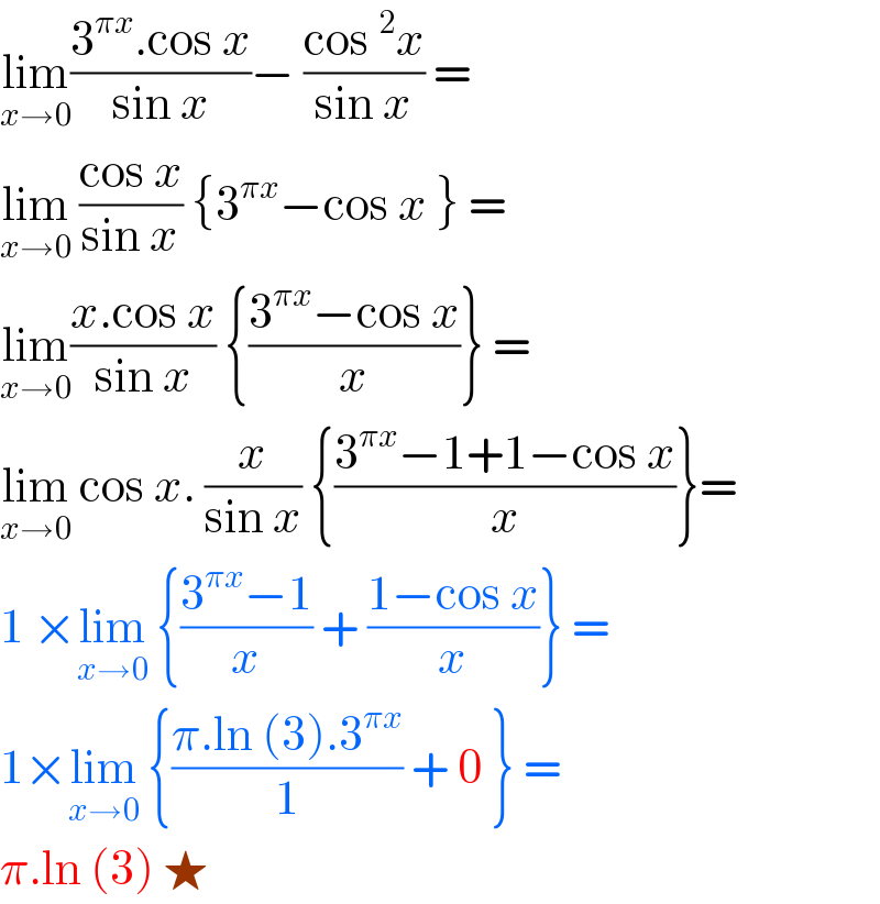 lim_(x→0) ((3^(πx) .cos x)/(sin x))− ((cos ^2 x)/(sin x)) =  lim_(x→0)  ((cos x)/(sin x)) {3^(πx) −cos x } =   lim_(x→0) ((x.cos x)/(sin x)) {((3^(πx) −cos x)/x)} =  lim_(x→0)  cos x. (x/(sin x)) {((3^(πx) −1+1−cos x)/x)}=  1 ×lim_(x→0)  {((3^(πx) −1)/x) + ((1−cos x)/x)} =  1×lim_(x→0)  {((π.ln (3).3^(πx) )/1) + 0 } =  π.ln (3) ★   