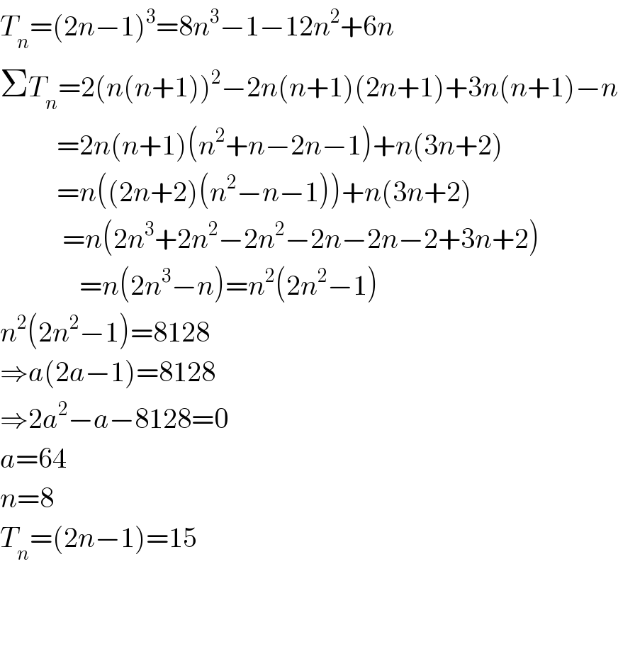 T_n =(2n−1)^3 =8n^3 −1−12n^2 +6n  ΣT_n =2(n(n+1))^2 −2n(n+1)(2n+1)+3n(n+1)−n            =2n(n+1)(n^2 +n−2n−1)+n(3n+2)            =n((2n+2)(n^2 −n−1))+n(3n+2)             =n(2n^3 +2n^2 −2n^2 −2n−2n−2+3n+2)                =n(2n^3 −n)=n^2 (2n^2 −1)  n^2 (2n^2 −1)=8128  ⇒a(2a−1)=8128  ⇒2a^2 −a−8128=0  a=64  n=8  T_n =(2n−1)=15               