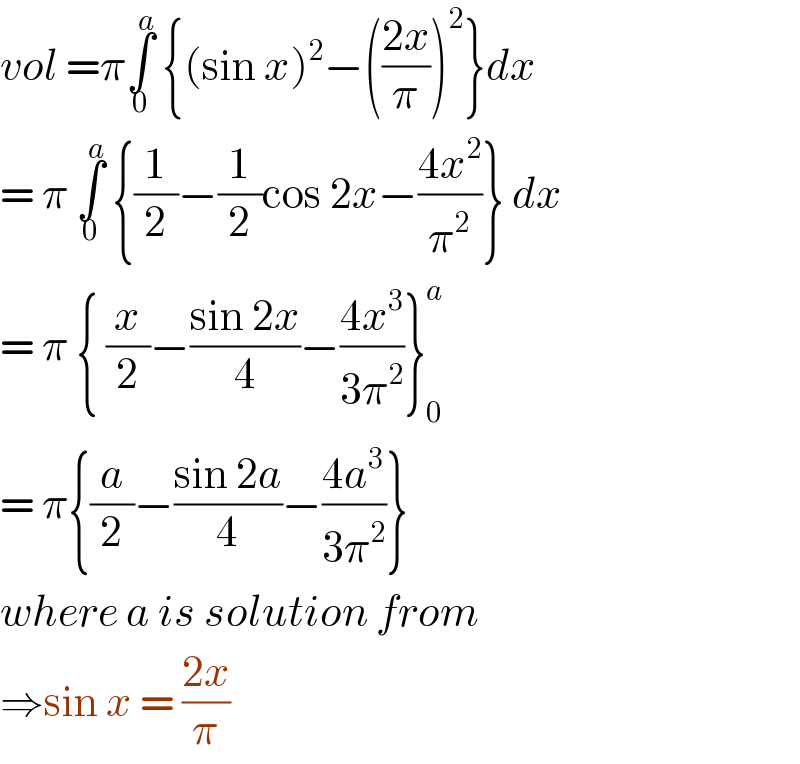 vol =π∫_0 ^a  {(sin x)^2 −(((2x)/π))^2 }dx  = π ∫_0 ^a  {(1/2)−(1/2)cos 2x−((4x^2 )/π^2 )} dx  = π { (x/2)−((sin 2x)/4)−((4x^3 )/(3π^2 ))}_0 ^a   = π{(a/2)−((sin 2a)/4)−((4a^3 )/(3π^2 ))}  where a is solution from  ⇒sin x = ((2x)/π)  