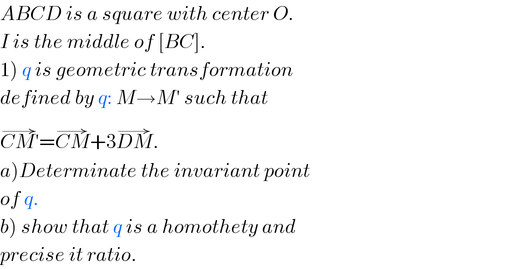 ABCD is a square with center O.  I is the middle of [BC].  1) q is geometric transformation  defined by q: M→M′ such that  CM′^(→) =CM^(→) +3DM^(→) .  a)Determinate the invariant point  of q.  b) show that q is a homothety and   precise it ratio.  