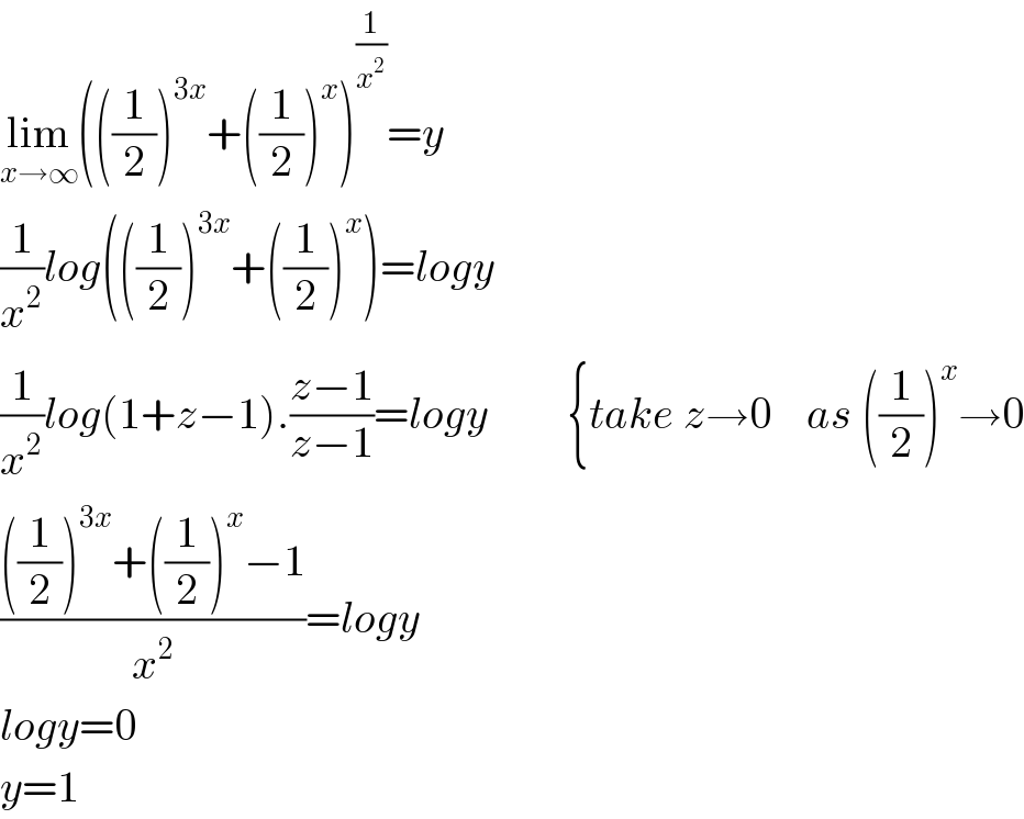 lim_(x→∞) (((1/2))^(3x) +((1/2))^x )^(1/x^2 ) =y  (1/x^2 )log(((1/2))^(3x) +((1/2))^x )=logy  (1/x^2 )log(1+z−1).((z−1)/(z−1))=logy         {take z→0    as ((1/2))^x →0  ((((1/2))^(3x) +((1/2))^x −1)/x^2 )=logy  logy=0  y=1  