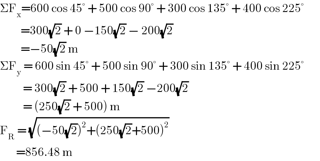 ΣF_x =600 cos 45° + 500 cos 90° + 300 cos 135° + 400 cos 225°           =300(√2) + 0 −150(√2) − 200(√2)           =−50(√2) m  ΣF_y  = 600 sin 45° + 500 sin 90° + 300 sin 135° + 400 sin 225°                   = 300(√2) + 500 + 150(√2) −200(√2)            = (250(√2) + 500) m  F_R  = (√((−50(√2))^2 +(250(√2)+500)^2 ))         =856.48 m  