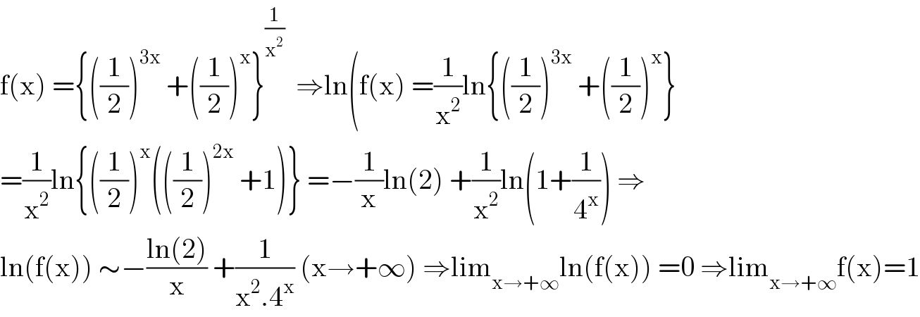 f(x) ={((1/2))^(3x)  +((1/2))^x }^(1/x^2 )   ⇒ln(f(x) =(1/x^2 )ln{((1/2))^(3x)  +((1/2))^x }  =(1/x^2 )ln{((1/2))^x (((1/2))^(2x)  +1)} =−(1/x)ln(2) +(1/x^2 )ln(1+(1/4^x )) ⇒  ln(f(x)) ∼−((ln(2))/x) +(1/(x^2 .4^x )) (x→+∞) ⇒lim_(x→+∞) ln(f(x)) =0 ⇒lim_(x→+∞) f(x)=1  