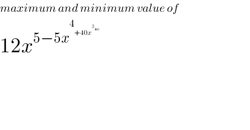 maximum and minimum value of   12x^(5−5x^4_(+40x^3_(+6)  )  )   