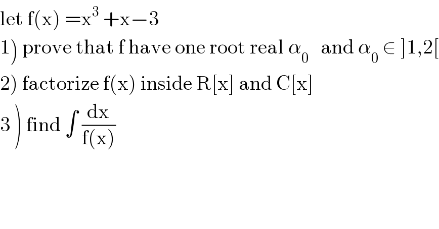 let f(x) =x^3  +x−3  1) prove that f have one root real α_0    and α_0  ∈ ]1,2[  2) factorize f(x) inside R[x] and C[x]  3 ) find ∫ (dx/(f(x)))  