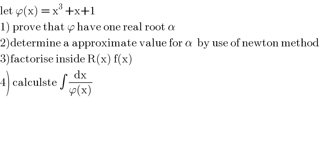 let ϕ(x) = x^3  +x+1  1) prove that ϕ have one real root α  2)determine a approximate value for α  by use of newton method  3)factorise inside R(x) f(x)  4) calculste ∫ (dx/(ϕ(x)))  