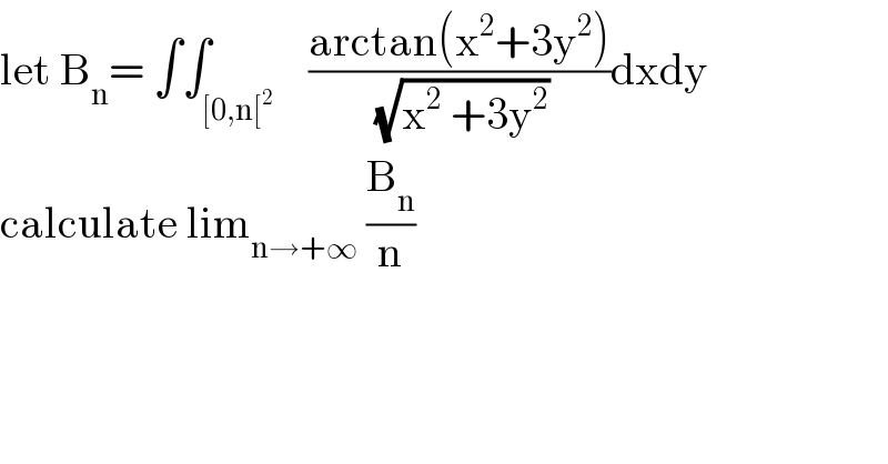 let B_n = ∫∫_([0,n[^2 )    ((arctan(x^2 +3y^2 ))/(√(x^2  +3y^2 )))dxdy  calculate lim_(n→+∞)  (B_n /n)  