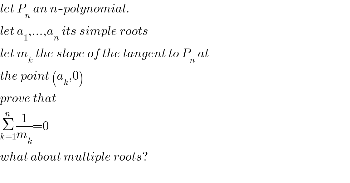 let P_n  an n-polynomial.  let a_1 ,...,a_n  its simple roots   let m_k  the slope of the tangent to P_n  at  the point (a_k ,0)  prove that  Σ_(k=1) ^n (1/m_k )=0  what about multiple roots?    