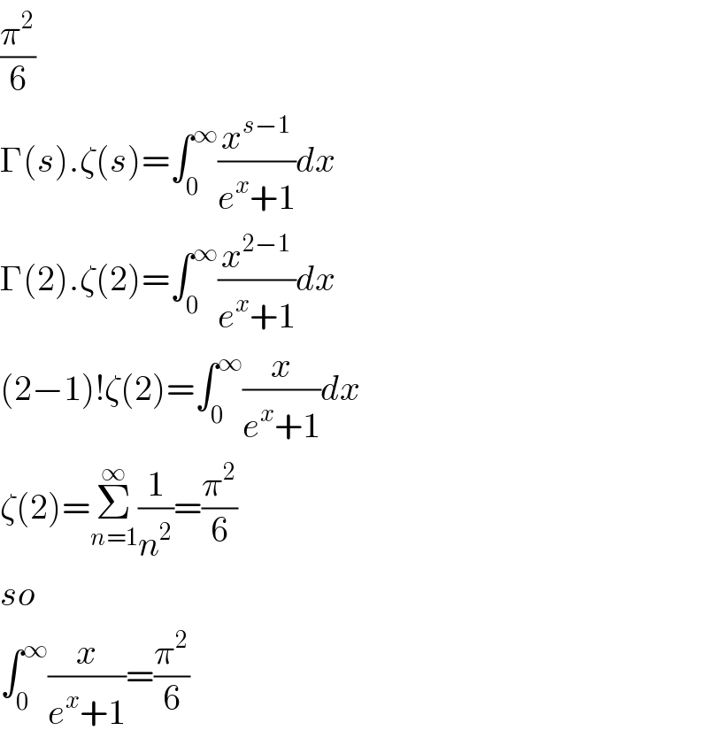 (π^2 /6)  Γ(s).ζ(s)=∫_0 ^∞ (x^(s−1) /(e^x +1))dx  Γ(2).ζ(2)=∫_0 ^∞ (x^(2−1) /(e^x +1))dx  (2−1)!ζ(2)=∫_0 ^∞ (x/(e^x +1))dx  ζ(2)=Σ_(n=1) ^∞ (1/n^2 )=(π^2 /6)  so  ∫_0 ^∞ (x/(e^x +1))=(π^2 /6)  