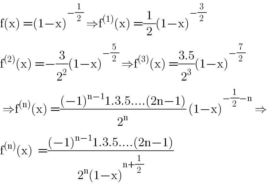 f(x) =(1−x)^(−(1/2))  ⇒f^((1)) (x) =(1/2)(1−x)^(−(3/2))   f^((2)) (x) =−(3/2^2 )(1−x)^(−(5/2))  ⇒f^((3)) (x) =((3.5)/2^3 )(1−x)^(−(7/2))    ⇒f^((n)) (x) =(((−1)^(n−1) 1.3.5....(2n−1))/2^n ) (1−x)^(−(1/2)−n)  ⇒  f^((n)) (x)  =(((−1)^(n−1) 1.3.5....(2n−1))/(2^n (1−x)^(n+(1/2)) ))  