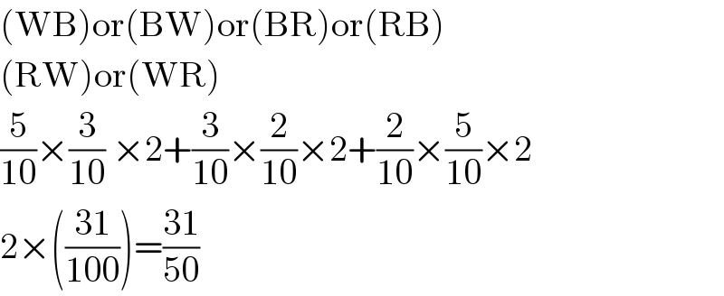 (WB)or(BW)or(BR)or(RB)  (RW)or(WR)  (5/(10))×(3/(10)) ×2+(3/(10))×(2/(10))×2+(2/(10))×(5/(10))×2  2×(((31)/(100)))=((31)/(50))  