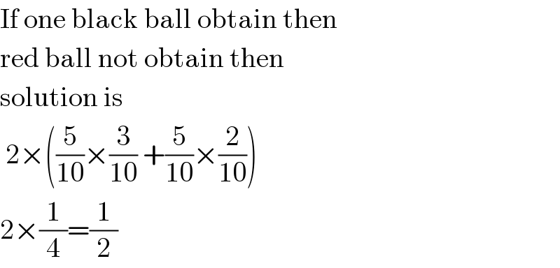 If one black ball obtain then  red ball not obtain then  solution is   2×((5/(10))×(3/(10)) +(5/(10))×(2/(10)))  2×(1/4)=(1/2)  