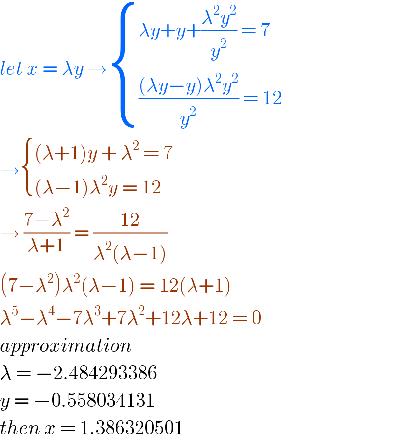let x = λy → { ((λy+y+((λ^2 y^2 )/y^2 ) = 7)),(((((λy−y)λ^2 y^2 )/y^2 ) = 12)) :}  → { (((λ+1)y + λ^2  = 7)),(((λ−1)λ^2 y = 12)) :}  → ((7−λ^2 )/(λ+1)) = ((12)/(λ^2 (λ−1)))  (7−λ^2 )λ^2 (λ−1) = 12(λ+1)  λ^5 −λ^4 −7λ^3 +7λ^2 +12λ+12 = 0  approximation  λ = −2.484293386  y = −0.558034131  then x = 1.386320501  