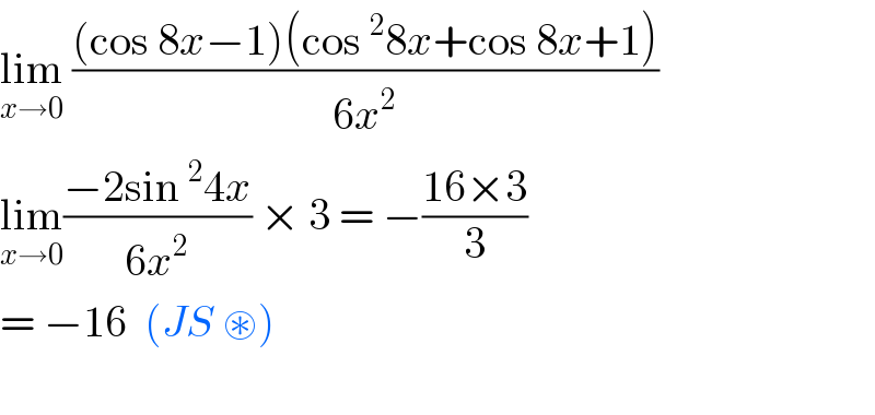 lim_(x→0)  (((cos 8x−1)(cos ^2 8x+cos 8x+1))/(6x^2 ))  lim_(x→0) ((−2sin ^2 4x)/(6x^2 )) × 3 = −((16×3)/3)  = −16  (JS ⊛)     