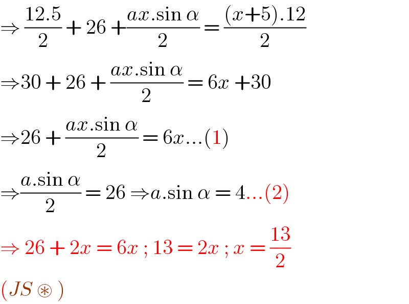 ⇒ ((12.5)/2) + 26 +((ax.sin α)/2) = (((x+5).12)/2)  ⇒30 + 26 + ((ax.sin α)/2) = 6x +30  ⇒26 + ((ax.sin α)/2) = 6x...(1)  ⇒((a.sin α)/2) = 26 ⇒a.sin α = 4...(2)  ⇒ 26 + 2x = 6x ; 13 = 2x ; x = ((13)/2)  (JS ⊛ )   