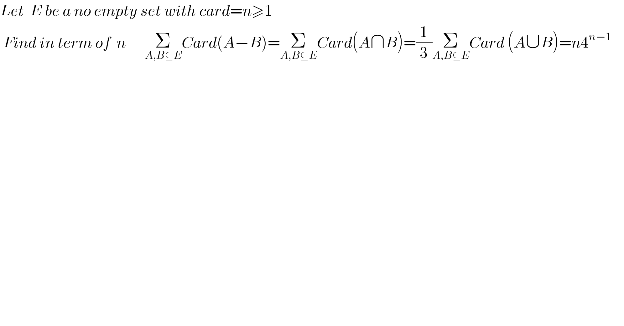 Let  E be a no empty set with card=n≥1   Find in term of  n      Σ_(A,B⊆E) Card(A−B)=Σ_(A,B⊆E) Card(A∩B)=(1/3)Σ_(A,B⊆E) Card (A∪B)=n4^(n−1)       