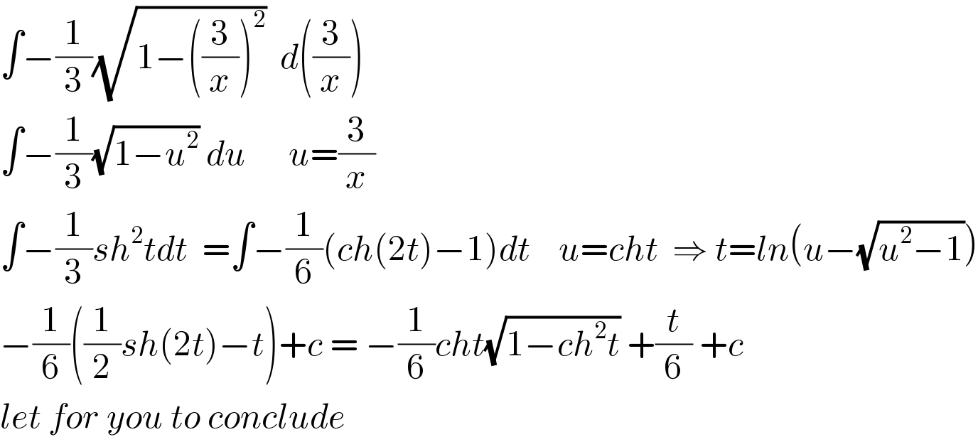 ∫−(1/3)(√(1−((3/x))^2 ))  d((3/x))  ∫−(1/3)(√(1−u^2 )) du      u=(3/x)    ∫−(1/3)sh^2 tdt  =∫−(1/6)(ch(2t)−1)dt    u=cht  ⇒ t=ln(u−(√(u^2 −1)))  −(1/6)((1/2)sh(2t)−t)+c = −(1/6)cht(√(1−ch^2 t)) +(t/6) +c  let for you to conclude  