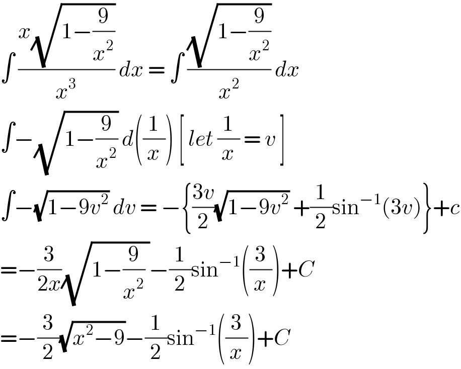 ∫ ((x(√(1−(9/x^2 ))))/x^3 ) dx = ∫ ((√(1−(9/x^2 )))/x^2 ) dx  ∫−(√(1−(9/x^2 ))) d((1/x)) [ let (1/x) = v ]  ∫−(√(1−9v^2 )) dv = −{((3v)/2)(√(1−9v^2 )) +(1/2)sin^(−1) (3v)}+c  =−(3/(2x))(√(1−(9/x^2 ) ))−(1/2)sin^(−1) ((3/x))+C  =−(3/2)(√(x^2 −9))−(1/2)sin^(−1) ((3/x))+C  