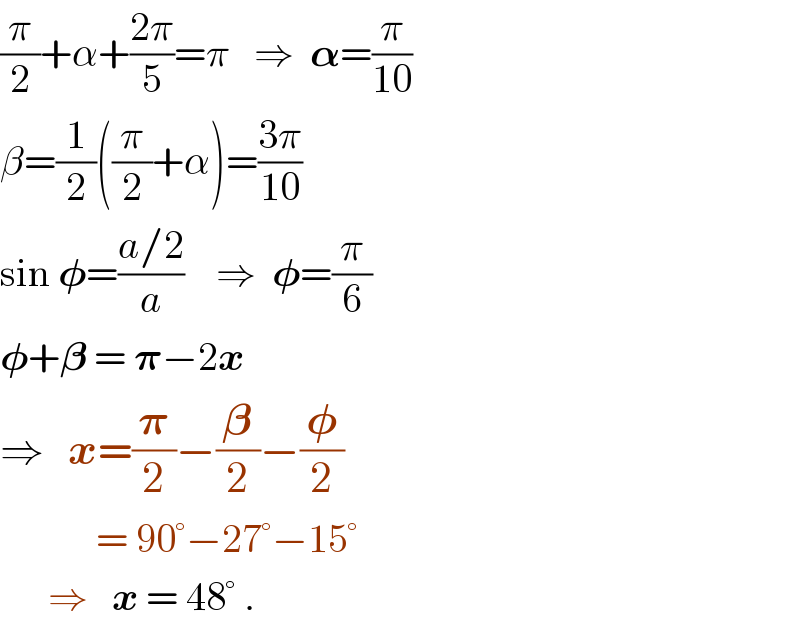(π/2)+α+((2π)/5)=π   ⇒  𝛂=(π/(10))  β=(1/2)((π/2)+α)=((3π)/(10))  sin 𝛗=((a/2)/a)    ⇒  𝛗=(π/6)  𝛗+𝛃 = 𝛑−2x  ⇒   x=(𝛑/2)−(𝛃/2)−(𝛗/2)              = 90°−27°−15°        ⇒   x = 48° .  