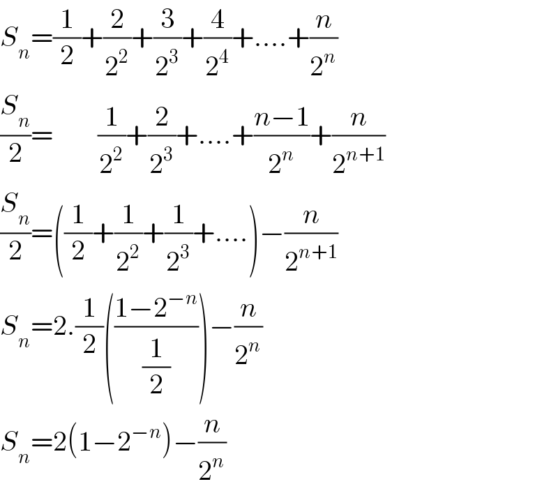 S_n =(1/2)+(2/2^2 )+(3/2^3 )+(4/2^4 )+....+(n/2^n )  (S_n /2)=        (1/2^2 )+(2/2^3 )+....+((n−1)/2^n )+(n/2^(n+1) )  (S_n /2)=((1/2)+(1/2^2 )+(1/2^3 )+....)−(n/2^(n+1) )  S_n =2.(1/2)(((1−2^(−n) )/(1/2)))−(n/2^n )  S_n =2(1−2^(−n) )−(n/2^n )  