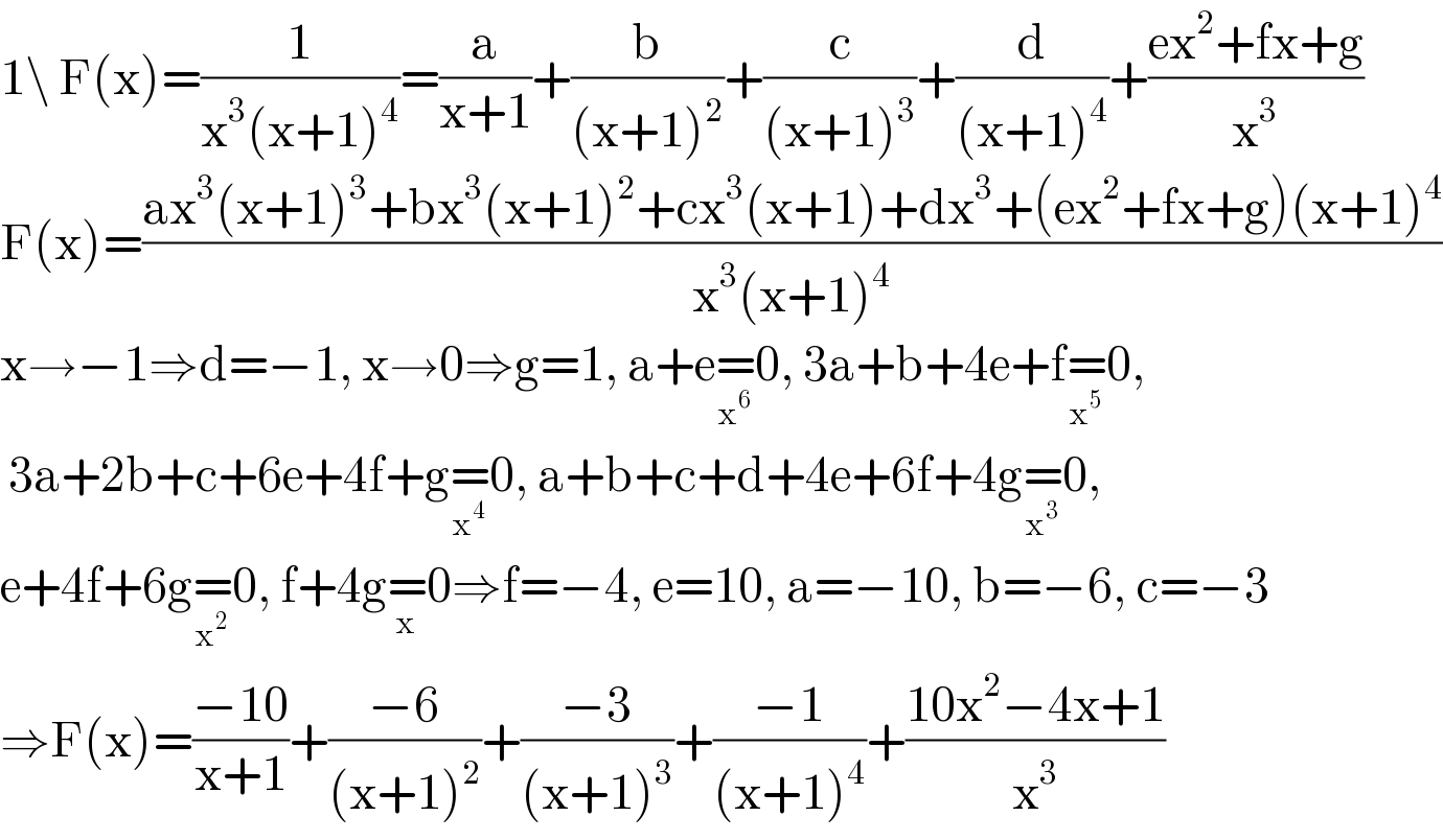 1\ F(x)=(1/(x^3 (x+1)^4 ))=(a/(x+1))+(b/((x+1)^2 ))+(c/((x+1)^3 ))+(d/((x+1)^4 ))+((ex^2 +fx+g)/x^3 )  F(x)=((ax^3 (x+1)^3 +bx^3 (x+1)^2 +cx^3 (x+1)+dx^3 +(ex^2 +fx+g)(x+1)^4 )/(x^3 (x+1)^4 ))  x→−1⇒d=−1, x→0⇒g=1, a+e=_x^6  0, 3a+b+4e+f=_x^5  0,   3a+2b+c+6e+4f+g=_x^4  0, a+b+c+d+4e+6f+4g=_x^3  0,  e+4f+6g=_x^2  0, f+4g=_x 0⇒f=−4, e=10, a=−10, b=−6, c=−3  ⇒F(x)=((−10)/(x+1))+((−6)/((x+1)^2 ))+((−3)/((x+1)^3 ))+((−1)/((x+1)^4 ))+((10x^2 −4x+1)/x^3 )  