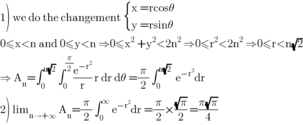 1) we do the changement  { ((x =rcosθ)),((y =rsinθ)) :}  0≤x<n and 0≤y<n ⇒0≤x^2  +y^2 <2n^2  ⇒0≤r^2 <2n^2  ⇒0≤r<n(√2)  ⇒ A_n =∫_0 ^(n(√2))  ∫_0 ^(π/2) (e^(−r^2 ) /r) r dr dθ =(π/2) ∫_0 ^(n(√2))   e^(−r^2 ) dr  2) lim_(n→+∞)  A_n =(π/2) ∫_0 ^∞  e^(−r^2 ) dr =(π/2)×((√π)/2) =((π(√π))/4)  