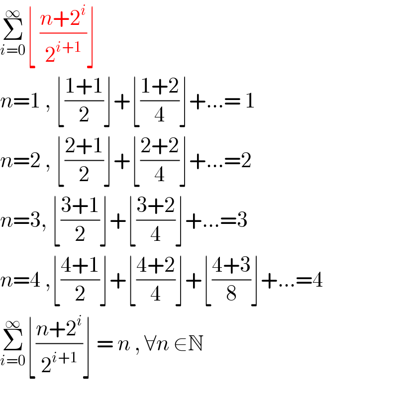 Σ_(i=0) ^∞ ⌊ ((n+2^i )/2^(i+1) )⌋   n=1 , ⌊((1+1)/2)⌋+⌊((1+2)/4)⌋+...= 1  n=2 , ⌊((2+1)/2)⌋+⌊((2+2)/4)⌋+...=2  n=3, ⌊((3+1)/2)⌋+⌊((3+2)/4)⌋+...=3  n=4 ,⌊((4+1)/2)⌋+⌊((4+2)/4)⌋+⌊((4+3)/8)⌋+...=4  Σ_(i=0) ^∞ ⌊((n+2^i )/2^(i+1) )⌋ = n , ∀n ∈N    
