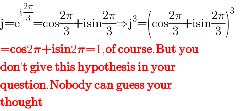 j=e^(i ((2π)/3)) =cos((2π)/3)+isin((2π)/3)⇒j^3 =(cos((2π)/3)+isin((2π)/3))^3   =cos2𝛑+isin2𝛑=1,of course,But you  don′t give this hypothesis in your  question.Nobody can guess your  thought  